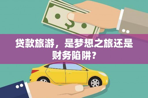 陆良贷款旅游，是梦想之旅还是财务陷阱？