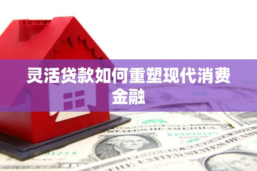 陆良灵活贷款如何重塑现代消费金融