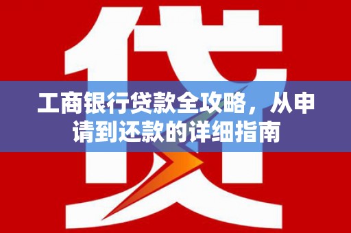 陆良工商银行贷款全攻略，从申请到还款的详细指南