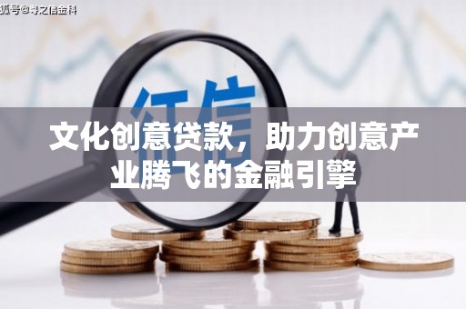陆良文化创意贷款，助力创意产业腾飞的金融引擎