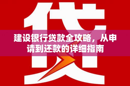陆良建设银行贷款全攻略，从申请到还款的详细指南