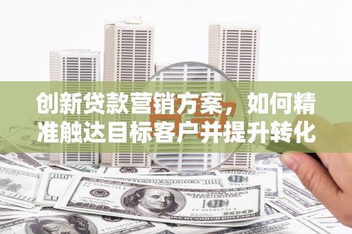 陆良创新贷款营销方案，如何精准触达目标客户并提升转化率