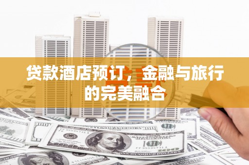 陆良贷款酒店预订，金融与旅行的完美融合
