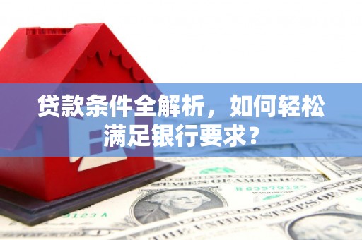陆良贷款条件全解析，如何轻松满足银行要求？