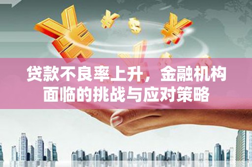 陆良贷款不良率上升，金融机构面临的挑战与应对策略