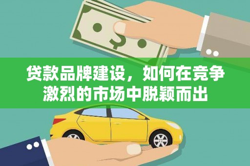 陆良贷款品牌建设，如何在竞争激烈的市场中脱颖而出