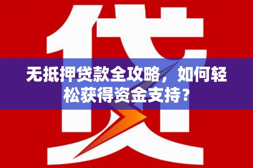 陆良无抵押贷款全攻略，如何轻松获得资金支持？