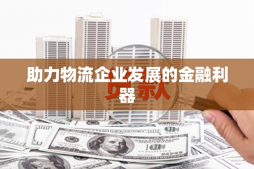 陆良助力物流企业发展的金融利器