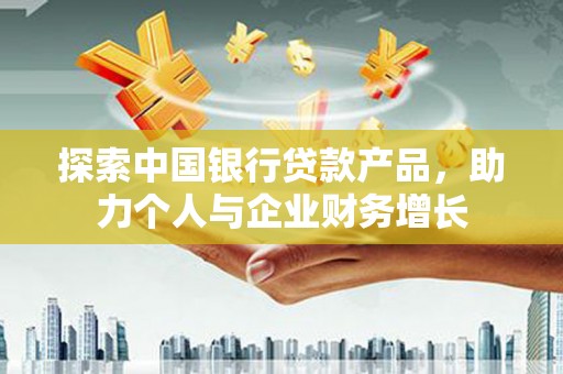 陆良探索中国银行贷款产品，助力个人与企业财务增长