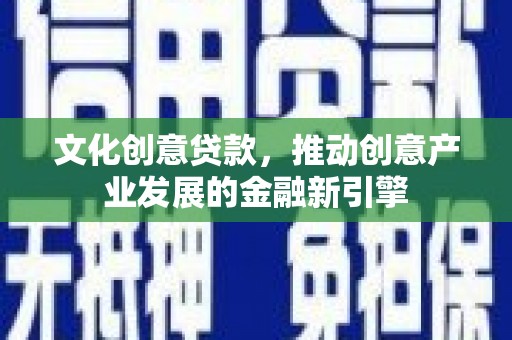 陆良文化创意贷款，推动创意产业发展的金融新引擎