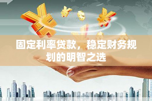 陆良固定利率贷款，稳定财务规划的明智之选