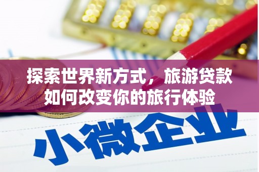 陆良探索世界新方式，旅游贷款如何改变你的旅行体验