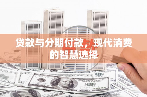 陆良贷款与分期付款，现代消费的智慧选择