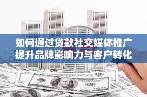 陆良如何通过贷款社交媒体推广提升品牌影响力与客户转化率