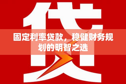 陆良固定利率贷款，稳健财务规划的明智之选