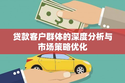 陆良贷款客户群体的深度分析与市场策略优化