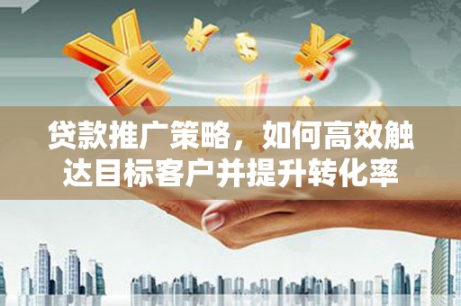 陆良贷款推广策略，如何高效触达目标客户并提升转化率