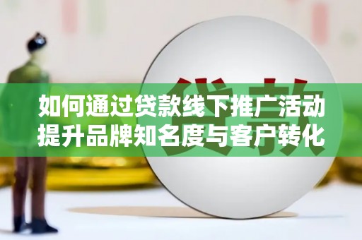 陆良如何通过贷款线下推广活动提升品牌知名度与客户转化率
