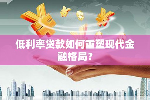 陆良低利率贷款如何重塑现代金融格局？