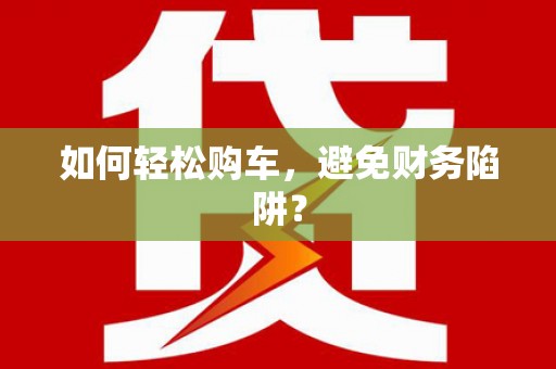 陆良如何轻松购车，避免财务陷阱？