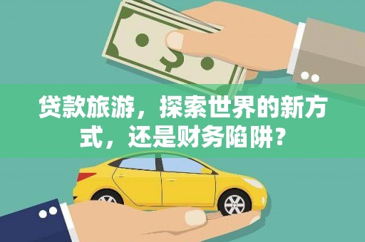 陆良贷款旅游，探索世界的新方式，还是财务陷阱？