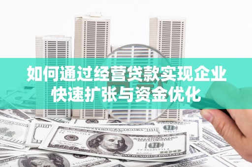 陆良如何通过经营贷款实现企业快速扩张与资金优化