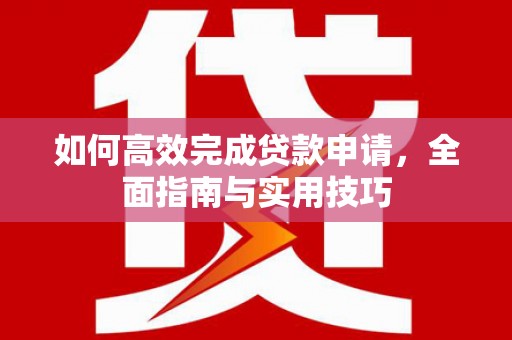 陆良如何高效完成贷款申请，全面指南与实用技巧
