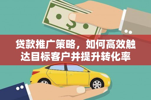 陆良贷款推广策略，如何高效触达目标客户并提升转化率