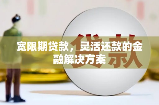 陆良宽限期贷款，灵活还款的金融解决方案