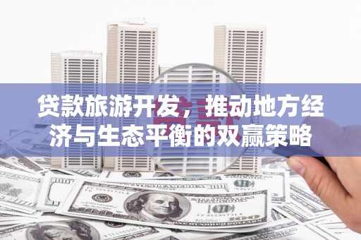 陆良贷款旅游开发，推动地方经济与生态平衡的双赢策略