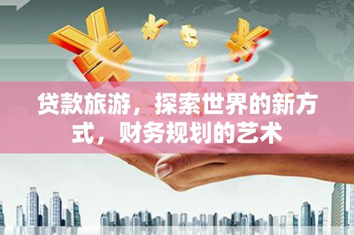 陆良贷款旅游，探索世界的新方式，财务规划的艺术