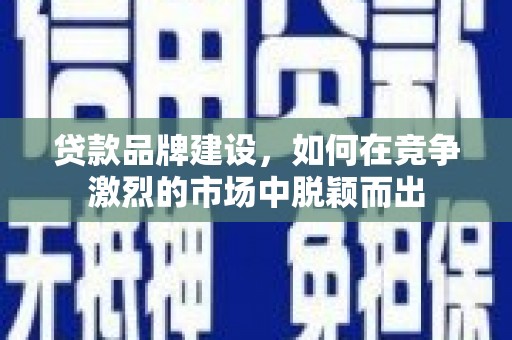 陆良贷款品牌建设，如何在竞争激烈的市场中脱颖而出