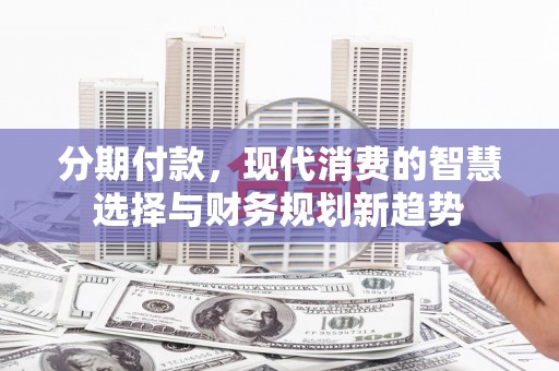 陆良分期付款，现代消费的智慧选择与财务规划新趋势