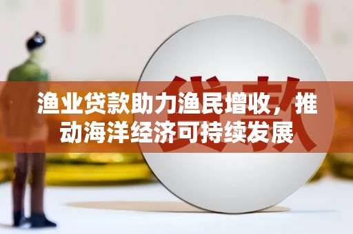 陆良渔业贷款助力渔民增收，推动海洋经济可持续发展