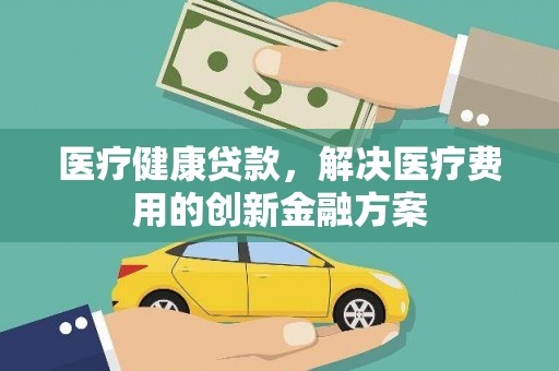 陆良医疗健康贷款，解决医疗费用的创新金融方案