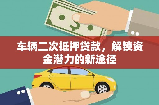 陆良车辆二次抵押贷款，解锁资金潜力的新途径