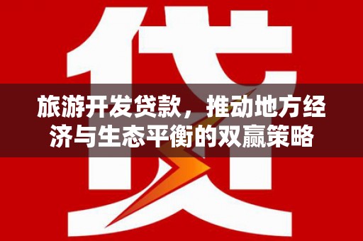 陆良旅游开发贷款，推动地方经济与生态平衡的双赢策略