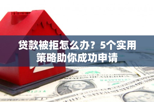 陆良贷款被拒怎么办？5个实用策略助你成功申请