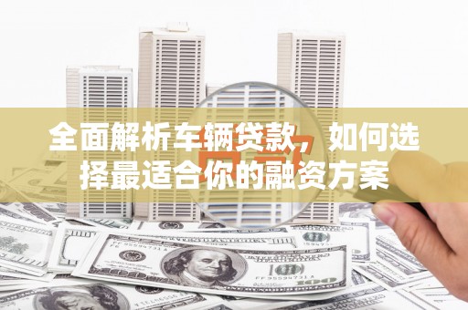 陆良全面解析车辆贷款，如何选择最适合你的融资方案