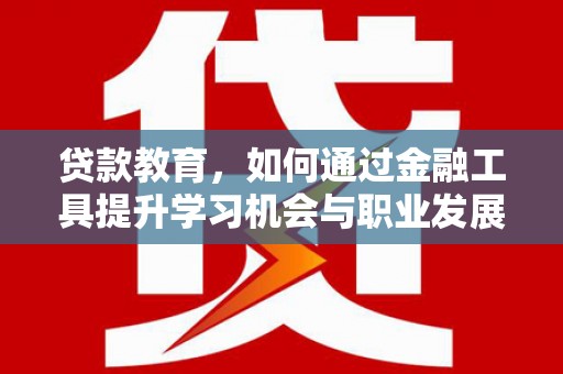 陆良贷款教育，如何通过金融工具提升学习机会与职业发展