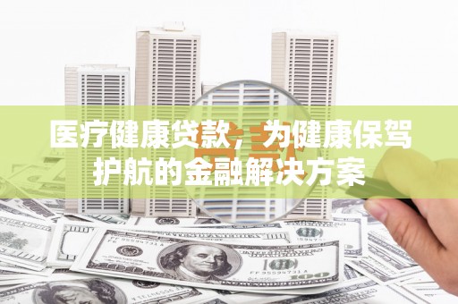 陆良医疗健康贷款，为健康保驾护航的金融解决方案