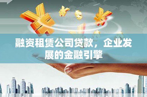 陆良融资租赁公司贷款，企业发展的金融引擎