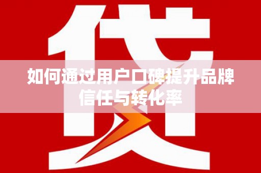 陆良如何通过用户口碑提升品牌信任与转化率