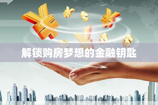 陆良解锁购房梦想的金融钥匙