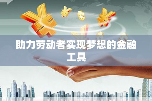 陆良助力劳动者实现梦想的金融工具