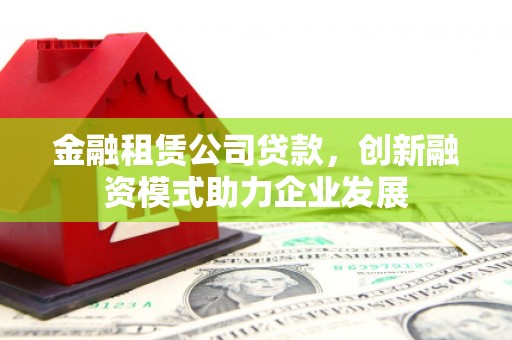 陆良金融租赁公司贷款，创新融资模式助力企业发展