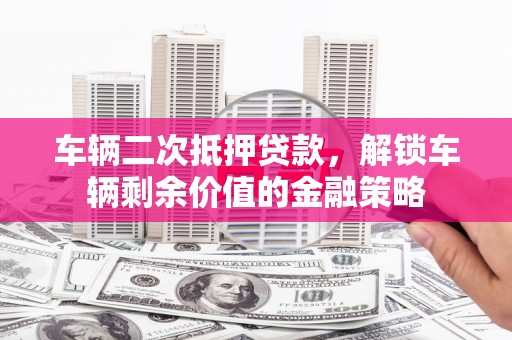 陆良车辆二次抵押贷款，解锁车辆剩余价值的金融策略